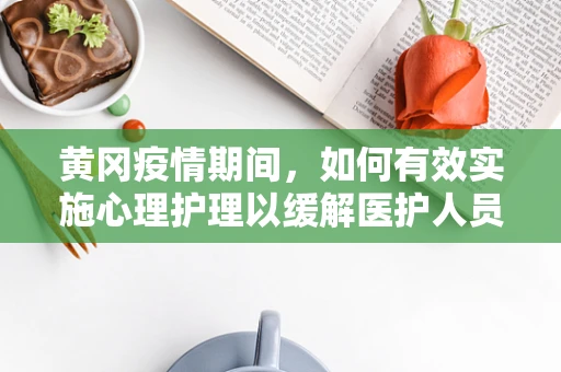 黄冈疫情期间，如何有效实施心理护理以缓解医护人员压力？