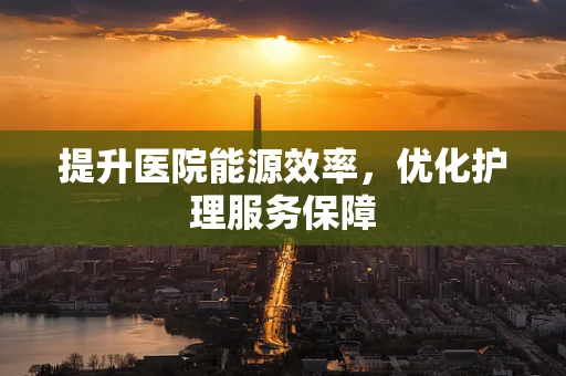 提升医院能源效率，优化护理服务保障