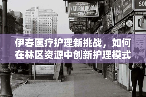 伊春医疗护理新挑战，如何在林区资源中创新护理模式？