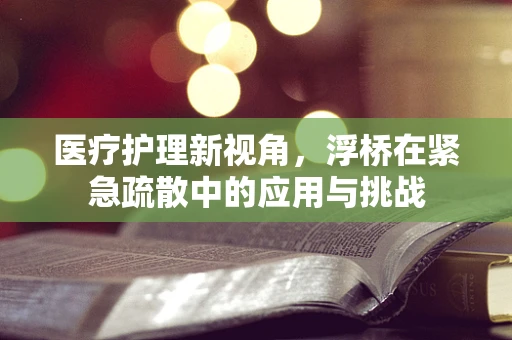 医疗护理新视角，浮桥在紧急疏散中的应用与挑战