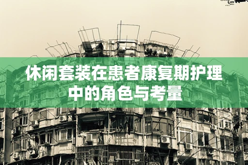 休闲套装在患者康复期护理中的角色与考量
