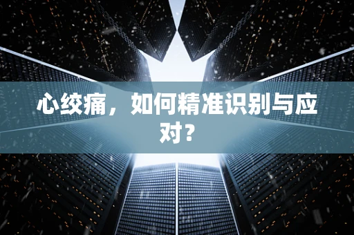 心绞痛，如何精准识别与应对？