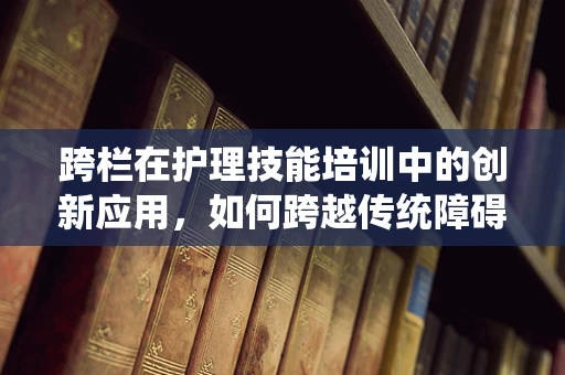跨栏在护理技能培训中的创新应用，如何跨越传统障碍，提升护理效率？