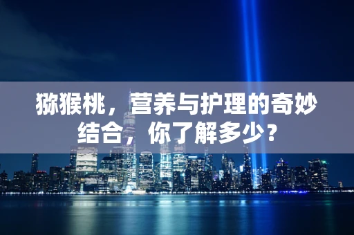 猕猴桃，营养与护理的奇妙结合，你了解多少？
