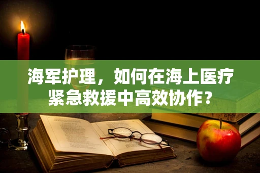海军护理，如何在海上医疗紧急救援中高效协作？