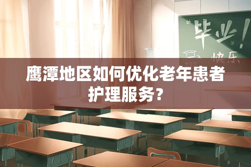 鹰潭地区如何优化老年患者护理服务？