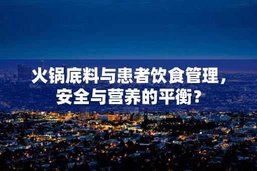 火锅底料与患者饮食管理，安全与营养的平衡？