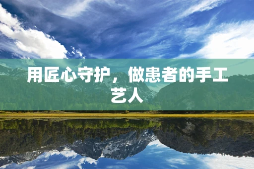 用匠心守护，做患者的手工艺人