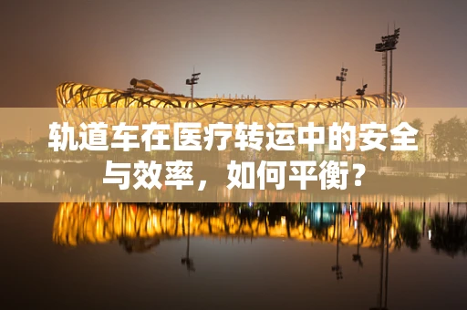 轨道车在医疗转运中的安全与效率，如何平衡？