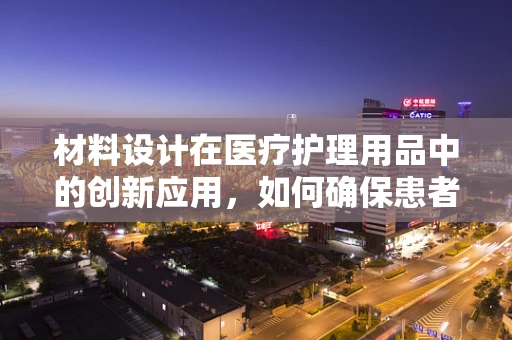 材料设计在医疗护理用品中的创新应用，如何确保患者安全与舒适？