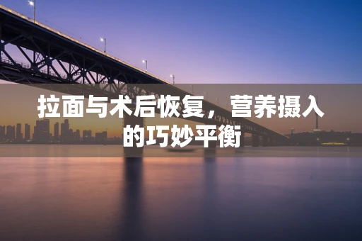 拉面与术后恢复，营养摄入的巧妙平衡