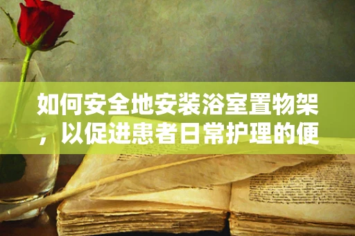 如何安全地安装浴室置物架，以促进患者日常护理的便利性？