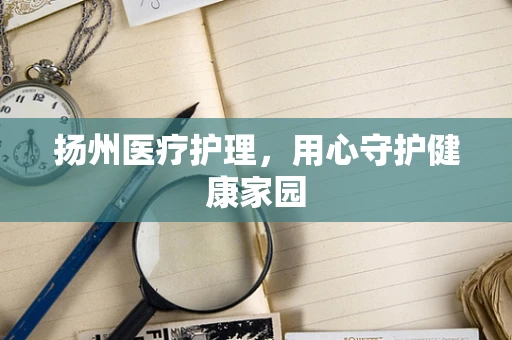 扬州医疗护理，用心守护健康家园