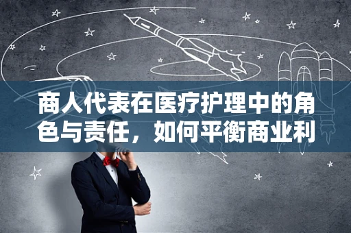 商人代表在医疗护理中的角色与责任，如何平衡商业利益与患者福祉？