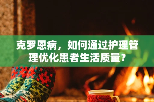 克罗恩病，如何通过护理管理优化患者生活质量？