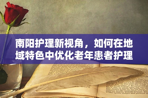 南阳护理新视角，如何在地域特色中优化老年患者护理策略？