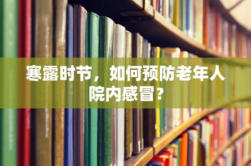 寒露时节，如何预防老年人院内感冒？