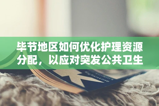 毕节地区如何优化护理资源分配，以应对突发公共卫生事件？