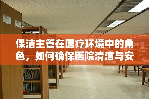 保洁主管在医疗环境中的角色，如何确保医院清洁与安全并重？