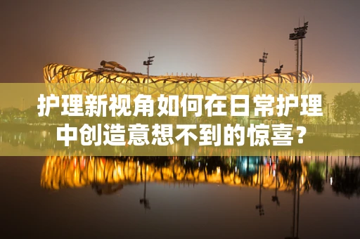 护理新视角如何在日常护理中创造意想不到的惊喜？