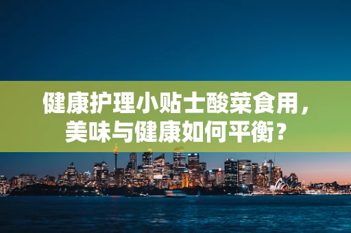 健康护理小贴士酸菜食用，美味与健康如何平衡？