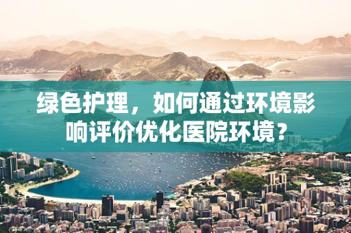 绿色护理，如何通过环境影响评价优化医院环境？