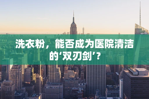 洗衣粉，能否成为医院清洁的‘双刃剑’？