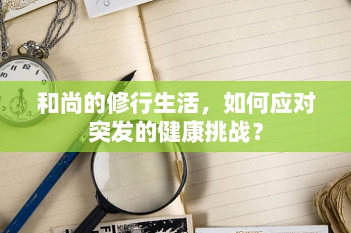 和尚的修行生活，如何应对突发的健康挑战？