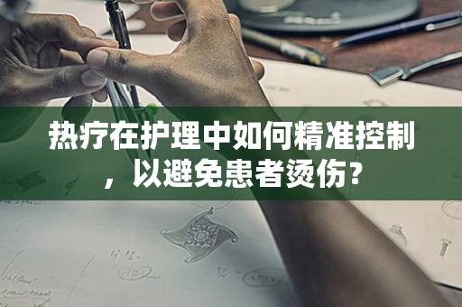 热疗在护理中如何精准控制，以避免患者烫伤？