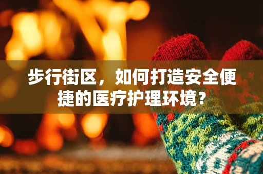 步行街区，如何打造安全便捷的医疗护理环境？