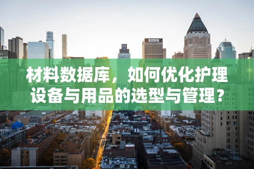 材料数据库，如何优化护理设备与用品的选型与管理？