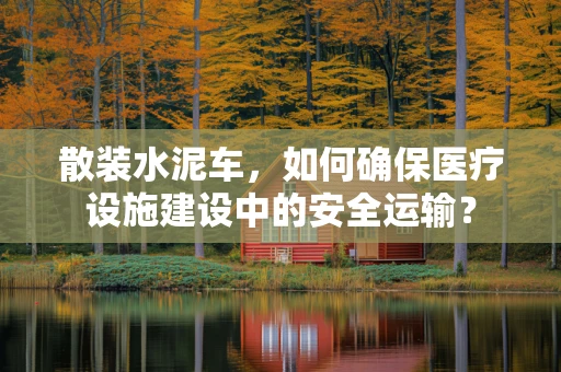 散装水泥车，如何确保医疗设施建设中的安全运输？