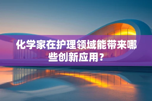 化学家在护理领域能带来哪些创新应用？