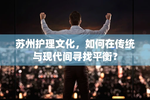 苏州护理文化，如何在传统与现代间寻找平衡？