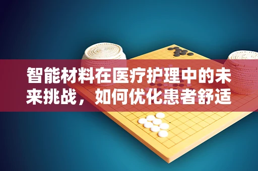 智能材料在医疗护理中的未来挑战，如何优化患者舒适度与护理效率？