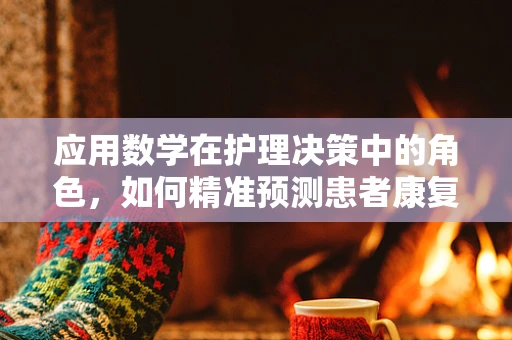 应用数学在护理决策中的角色，如何精准预测患者康复路径？