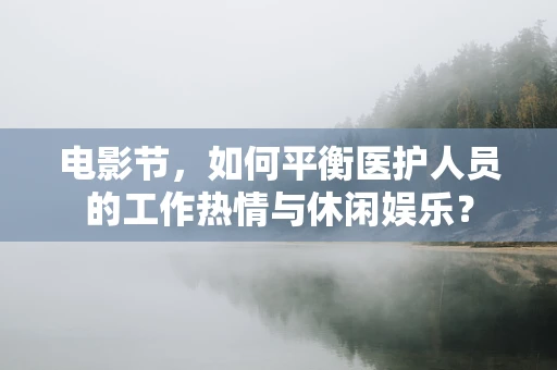 电影节，如何平衡医护人员的工作热情与休闲娱乐？