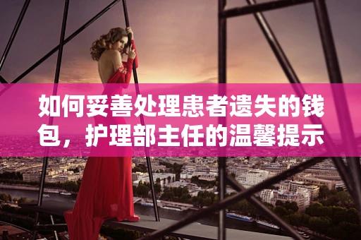 如何妥善处理患者遗失的钱包，护理部主任的温馨提示
