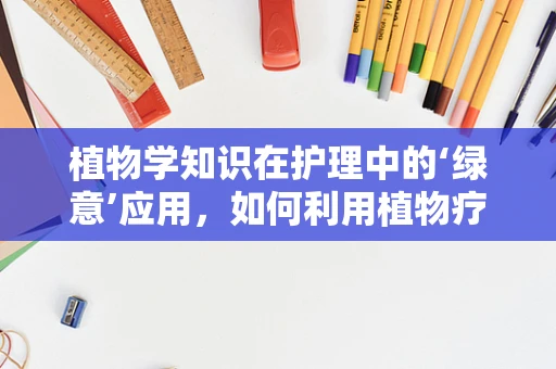 植物学知识在护理中的‘绿意’应用，如何利用植物疗法促进患者康复？