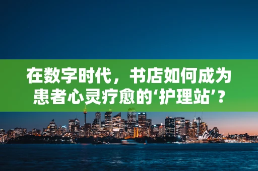 在数字时代，书店如何成为患者心灵疗愈的‘护理站’？
