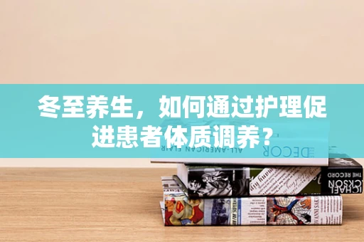 冬至养生，如何通过护理促进患者体质调养？