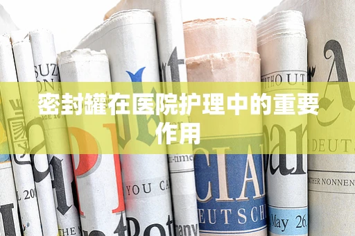密封罐在医院护理中的重要作用