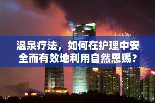 温泉疗法，如何在护理中安全而有效地利用自然恩赐？
