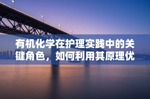 有机化学在护理实践中的关键角色，如何利用其原理优化药物配制？
