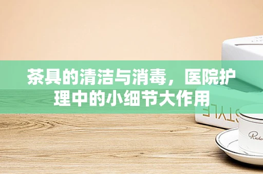 茶具的清洁与消毒，医院护理中的小细节大作用