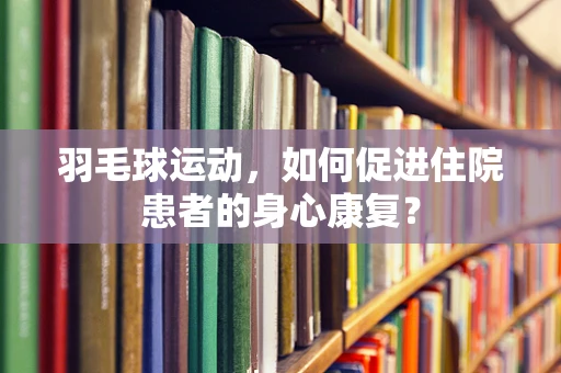 羽毛球运动，如何促进住院患者的身心康复？