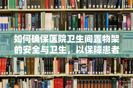 如何确保医院卫生间置物架的安全与卫生，以保障患者安全？