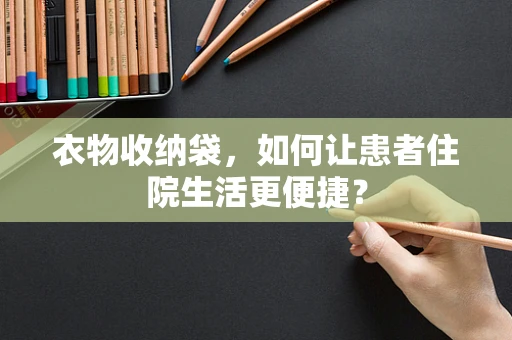 衣物收纳袋，如何让患者住院生活更便捷？