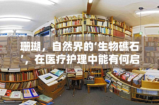 珊瑚，自然界的‘生物礁石’，在医疗护理中能有何启示？