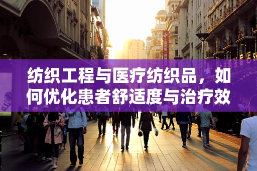 纺织工程与医疗纺织品，如何优化患者舒适度与治疗效果？